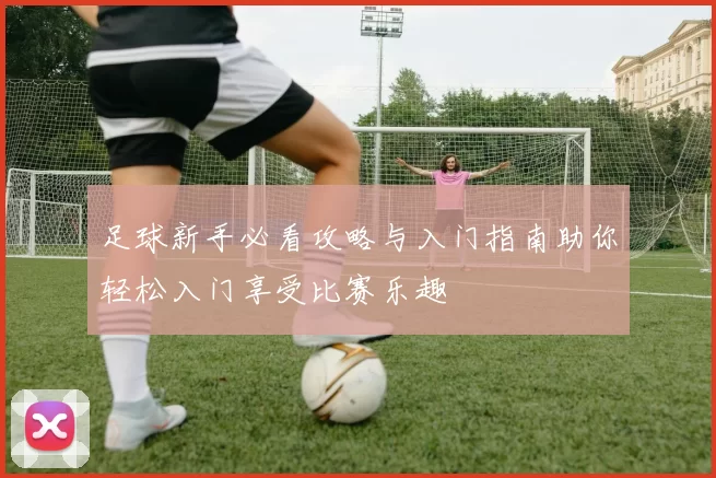 足球新手必看攻略与入门指南助你轻松入门享受比赛乐趣