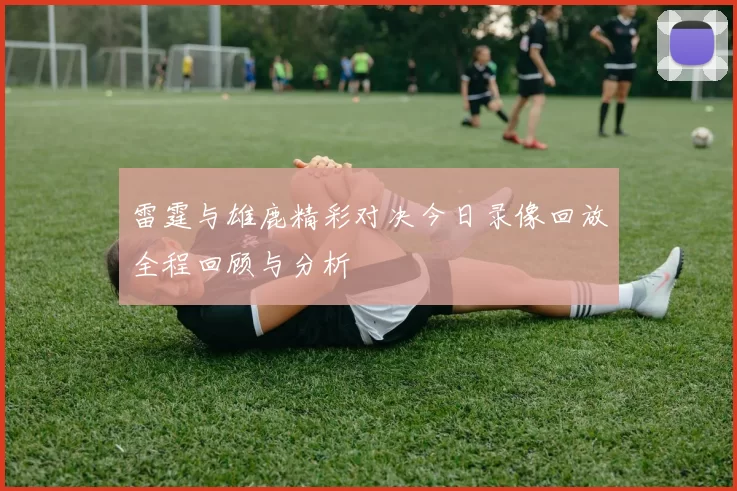 雷霆与雄鹿精彩对决今日录像回放全程回顾与分析