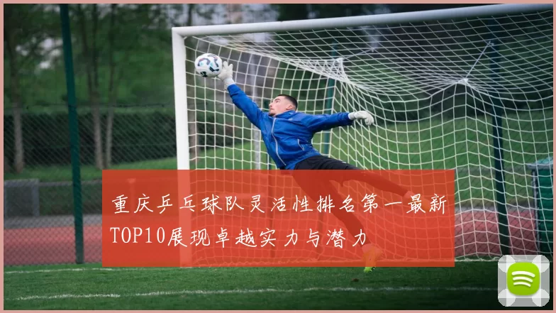 重庆乒乓球队灵活性排名第一最新TOP10展现卓越实力与潜力