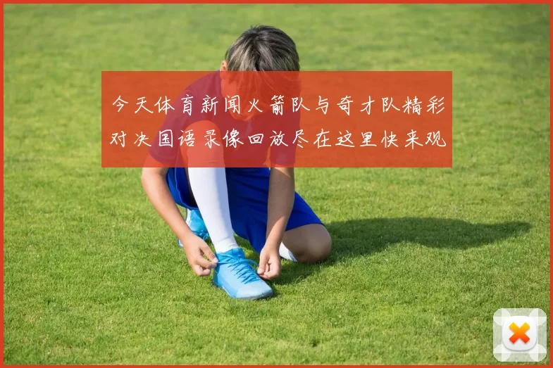 今天体育新闻火箭队与奇才队精彩对决国语录像回放尽在这里快来观看比赛亮点与精彩瞬间
