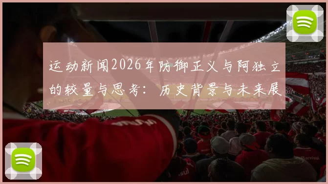 运动新闻2026年防御正义与阿独立的较量与思考：历史背景与未来展望