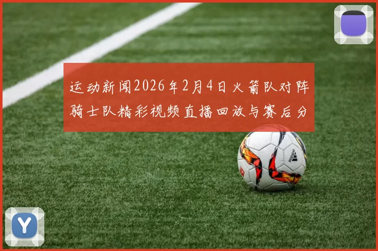 运动新闻2026年2月4日火箭队对阵骑士队精彩视频直播回放与赛后分析