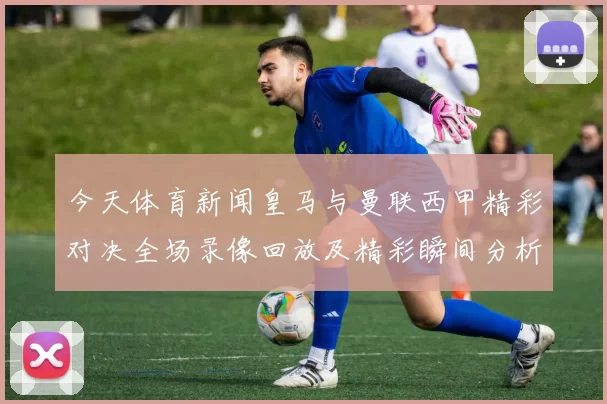 今天体育新闻皇马与曼联西甲精彩对决全场录像回放及精彩瞬间分析