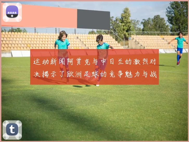 运动新闻阿贾克与中日兰的激烈对决揭示了欧洲足球的竞争魅力与战术智慧