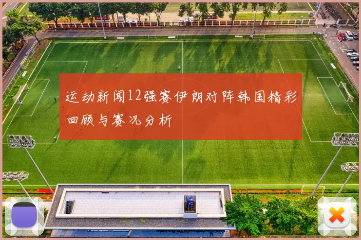 运动新闻12强赛伊朗对阵韩国精彩回顾与赛况分析